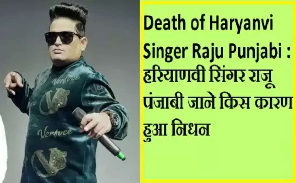 Death of Haryanvi Singer Raju Punjabi : हरियाणवी सिंगर राजू पंजाबी जाने किस कारण हुआ निधन